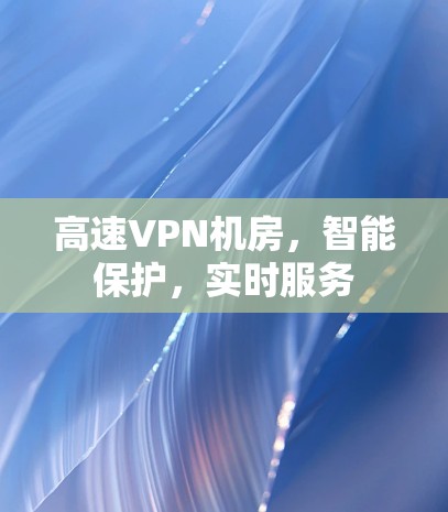 高速VPN机房,智能保护,实时服务 高速VPN机房,智能保护,实时服务