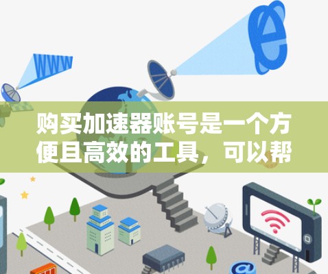 购买加速器账号是一个方便且高效的工具,可以帮助用户在各种需要快速连接的场景中节省时间。以下是一些购买加速器账号的步骤和建议,帮助您更好地进行购买和使用 购买加速器账号是一个方便且高效的工具,可以帮助用户在各种需要快速连接的场景中节省时间。以下是一些购买加速器账号的步骤和建议,帮助您更好地进行购买和使用