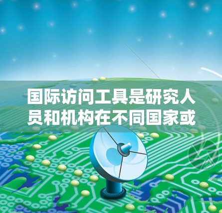 国际访问工具是研究人员和机构在不同国家或地区进行合作、交流或访问的工具。以下是一些常用的国际访问工具及其用途 国际访问工具是研究人员和机构在不同国家或地区进行合作、交流或访问的工具。以下是一些常用的国际访问工具及其用途