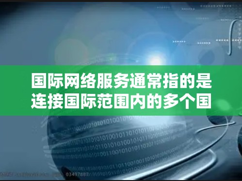 国际网络服务通常指的是连接国际范围内的多个国家或地区的互联网服务。以下是一些涉及国际网络服务的基本信息 国际网络服务通常指的是连接国际范围内的多个国家或地区的互联网服务。以下是一些涉及国际网络服务的基本信息