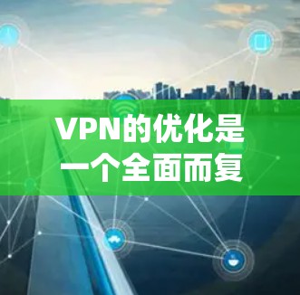 VPN的优化是一个全面而复杂的系统性工程,涉及多个方面和步骤。以下是针对VPN优化的详细指南 VPN的优化是一个全面而复杂的系统性工程,涉及多个方面和步骤。以下是针对VPN优化的详细指南