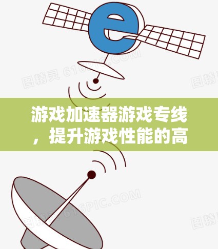 游戏加速器游戏专线,提升游戏性能的高效选择 游戏加速器游戏专线,提升游戏性能的高效选择