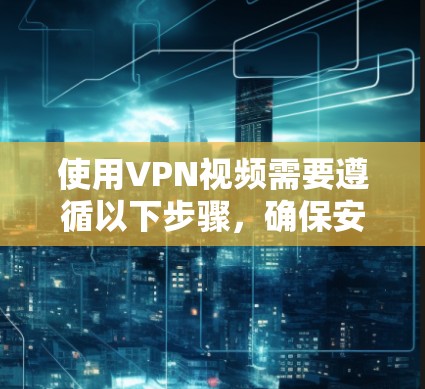 使用VPN视频需要遵循以下步骤,确保安全可靠 使用VPN视频需要遵循以下步骤,确保安全可靠