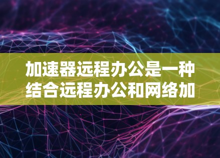 加速器远程办公是一种结合远程办公和网络加速技术的解决方案。通过使用加速器软件,你可以提升网络速度,同时保持远程工作的高效。以下是几种常见的方法和建议 加速器远程办公是一种结合远程办公和网络加速技术的解决方案。通过使用加速器软件,你可以提升网络速度,同时保持远程工作的高效。以下是几种常见的方法和建议