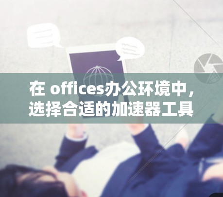 在 offices办公环境中,选择合适的加速器工具以提升工作效率至关重要。以下是一个结构化的总结,帮助用户更好地了解加速器办公解决方案,并做出明智的选择 在 offices办公环境中,选择合适的加速器工具以提升工作效率至关重要。以下是一个结构化的总结,帮助用户更好地了解加速器办公解决方案,并做出明智的选择