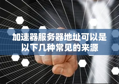 加速器服务器地址可以是以下几种常见的来源 加速器服务器地址可以是以下几种常见的来源