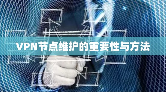VPN节点维护的重要性与方法 VPN节点维护的重要性与方法