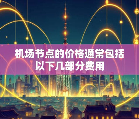 机场节点的价格通常包括以下几部分费用 机场节点的价格通常包括以下几部分费用