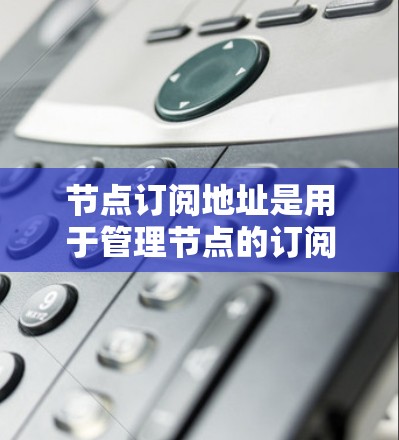 节点订阅地址是用于管理节点的订阅和资源分配的特定网络地址。以下是对节点订阅地址的详细说明 节点订阅地址是用于管理节点的订阅和资源分配的特定网络地址。以下是对节点订阅地址的详细说明