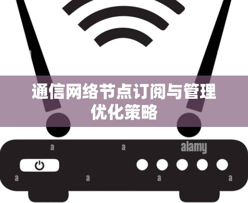 通信网络节点订阅与管理优化策略 通信网络节点订阅与管理优化策略