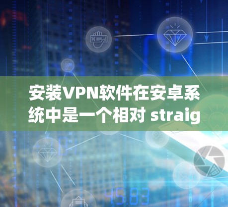 安装VPN软件在安卓系统中是一个相对 straightforward的过程,但需要一定的知识和技能。以下是一个详细且结构化的指南,帮助您顺利完成安装 安装VPN软件在安卓系统中是一个相对 straightforward的过程,但需要一定的知识和技能。以下是一个详细且结构化的指南,帮助您顺利完成安装