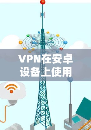 VPN在安卓设备上使用需要仔细操作,以下是一步步的指南,帮助你顺利使用VPN VPN在安卓设备上使用需要仔细操作,以下是一步步的指南,帮助你顺利使用VPN