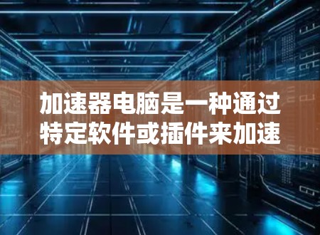 加速器电脑是一种通过特定软件或插件来加速程序或操作的工具,主要针对文本处理、文件操作、网络传输等任务。以下是使用加速器电脑的详细步骤和注意事项 加速器电脑是一种通过特定软件或插件来加速程序或操作的工具,主要针对文本处理、文件操作、网络传输等任务。以下是使用加速器电脑的详细步骤和注意事项