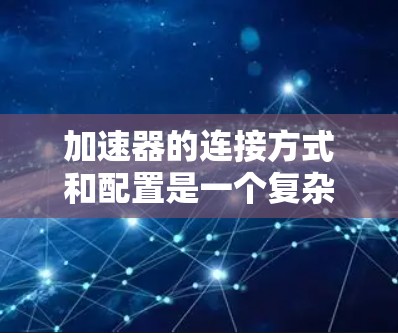 加速器的连接方式和配置是一个复杂但重要的过程,能够影响加速器的性能和效率。以下是对加速器连接方式和配置的详细分析 加速器的连接方式和配置是一个复杂但重要的过程,能够影响加速器的性能和效率。以下是对加速器连接方式和配置的详细分析
