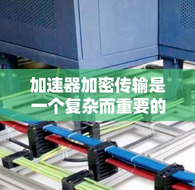 加速器加密传输是一个复杂而重要的技术,旨在保护用户数据的安全。以下是对加速器加密传输的详细分析 加速器加密传输是一个复杂而重要的技术,旨在保护用户数据的安全。以下是对加速器加密传输的详细分析