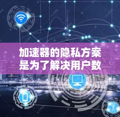加速器的隐私方案是为了解决用户数据安全和隐私问题而设计的措施。以下是对加速器隐私方案的详细说明 加速器的隐私方案是为了解决用户数据安全和隐私问题而设计的措施。以下是对加速器隐私方案的详细说明