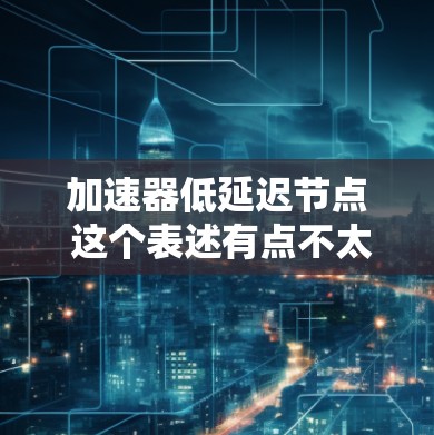 加速器低延迟节点 这个表述有点不太明确,需要进一步解释具体含义。以下是一些可能的解释 加速器低延迟节点 这个表述有点不太明确,需要进一步解释具体含义。以下是一些可能的解释