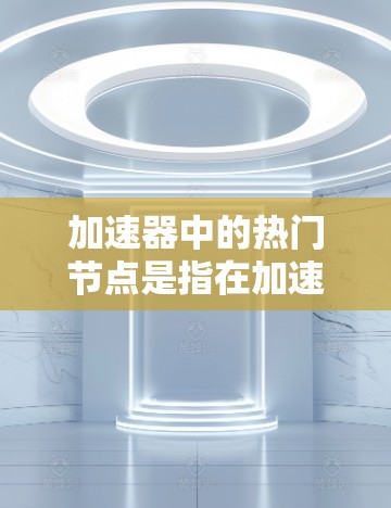 加速器中的热门节点是指在加速器平台中表现良好的、功能强大的节点。以下是几个常见的加速器热门节点 加速器中的热门节点是指在加速器平台中表现良好的、功能强大的节点。以下是几个常见的加速器热门节点