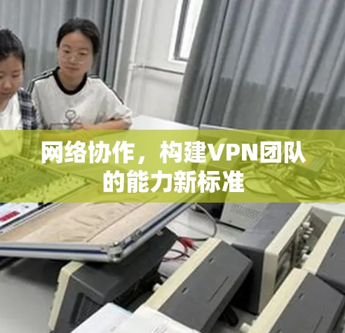 网络协作,构建VPN团队的能力新标准 网络协作,构建VPN团队的能力新标准