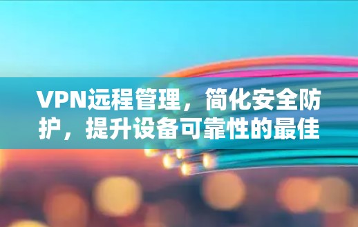 VPN远程管理,简化安全防护,提升设备可靠性的最佳选择 VPN远程管理,简化安全防护,提升设备可靠性的最佳选择