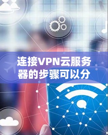 连接VPN云服务器的步骤可以分为以下几个步骤 连接VPN云服务器的步骤可以分为以下几个步骤