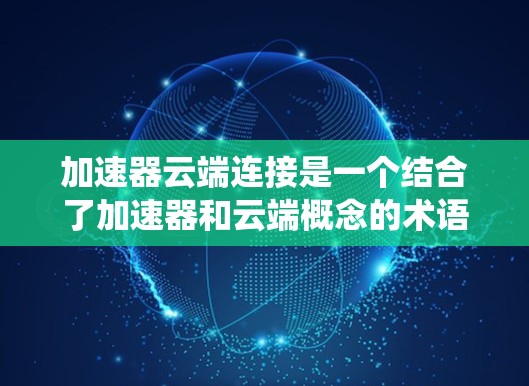 加速器云端连接是一个结合了加速器和云端概念的术语,通常指在云端上使用的加速设备或系统。它通常用于提升数据处理、应用效率或处理复杂数据集的速度。以下是对此术语的详细解释和应用 加速器云端连接是一个结合了加速器和云端概念的术语,通常指在云端上使用的加速设备或系统。它通常用于提升数据处理、应用效率或处理复杂数据集的速度。以下是对此术语的详细解释和应用