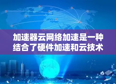 加速器云网络加速是一种结合了硬件加速和云技术的解决方案，旨在提升网络数据传输速度。以下是对该主题的详细分析