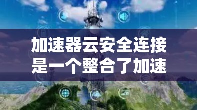 加速器云安全连接是一个整合了加速器功能与云端安全系统的工具,旨在通过云端保障快速访问和数据安全。以下是对其的详细总结 加速器云安全连接是一个整合了加速器功能与云端安全系统的工具,旨在通过云端保障快速访问和数据安全。以下是对其的详细总结