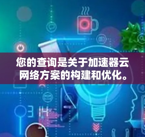 您的查询是关于加速器云网络方案的构建和优化。为了帮助您更好地理解和实施，以下是一个详细的步骤指南