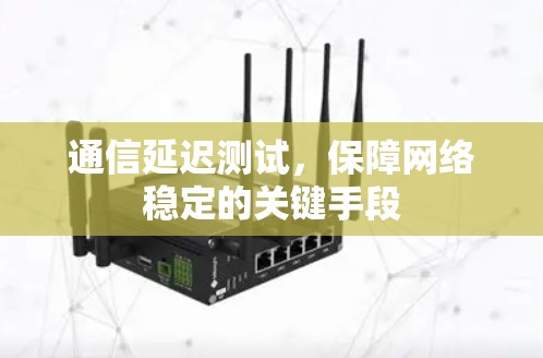 通信延迟测试,保障网络稳定的关键手段 通信延迟测试,保障网络稳定的关键手段