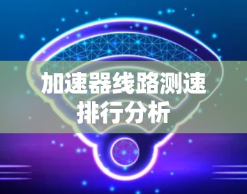 加速器线路测速排行分析 加速器线路测速排行分析