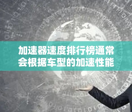 加速器速度排行榜通常会根据车型的加速性能和测试结果来排名。以下是一些常见的车型及其在加速测试中的表现 加速器速度排行榜通常会根据车型的加速性能和测试结果来排名。以下是一些常见的车型及其在加速测试中的表现