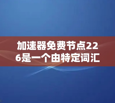 加速器免费节点226是一个由特定词汇拼接而成的名称，可能源于以下几个方面