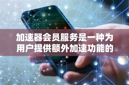 加速器会员服务是一种为用户提供额外加速功能的会员模式,通常包括免费使用特定加速软件、多平台加速、云存储加速和文件传输加速等多种功能。以下是关于加速器会员服务的详细介绍 加速器会员服务是一种为用户提供额外加速功能的会员模式,通常包括免费使用特定加速软件、多平台加速、云存储加速和文件传输加速等多种功能。以下是关于加速器会员服务的详细介绍