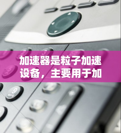 加速器是粒子加速设备,主要用于加速粒子束,广泛应用于核物理研究、粒子物理和高能物理等领域。以下是对加速器的详细分析 加速器是粒子加速设备,主要用于加速粒子束,广泛应用于核物理研究、粒子物理和高能物理等领域。以下是对加速器的详细分析