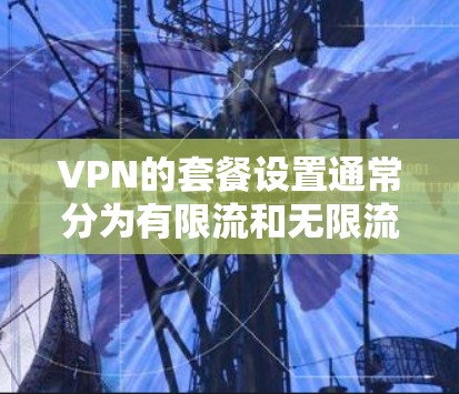 VPN的套餐设置通常分为有限流和无限流两种类型，有限流套餐通常有流量限制，而无限流套餐则没有流量限制，用户可以无限流。以下是关于VPN无限流套餐的详细介绍