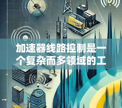加速器线路控制是一个复杂而多领域的工程问题，涉及多个技术领域，以下是对该问题的分步解释