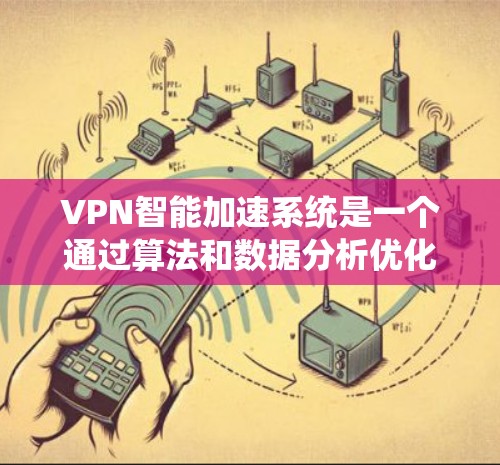 VPN智能加速系统是一个通过算法和数据分析优化用户VPN流量管理的系统，旨在提高用户体验。以下是该系统的主要功能和优势
