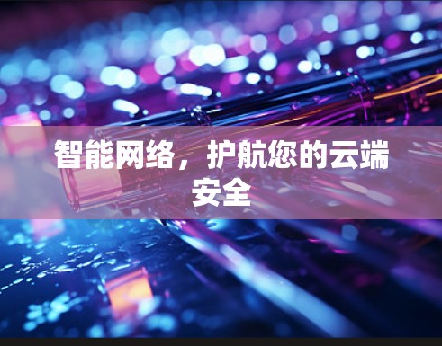 智能网络,护航您的云端安全 智能网络,护航您的云端安全