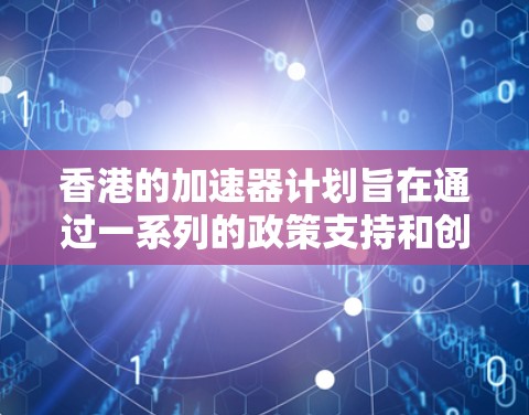香港的加速器计划旨在通过一系列的政策支持和创新环境的打造,进一步推动香港经济的繁荣和科技创新的发展。这些计划包括设立加速器中心、创新园区和创新小镇等,旨在吸引和培养创新人才,推动科技和经济的深度融合 香港的加速器计划旨在通过一系列的政策支持和创新环境的打造,进一步推动香港经济的繁荣和科技创新的发展。这些计划包括设立加速器中心、创新园区和创新小镇等,旨在吸引和培养创新人才,推动科技和经济的深度融合