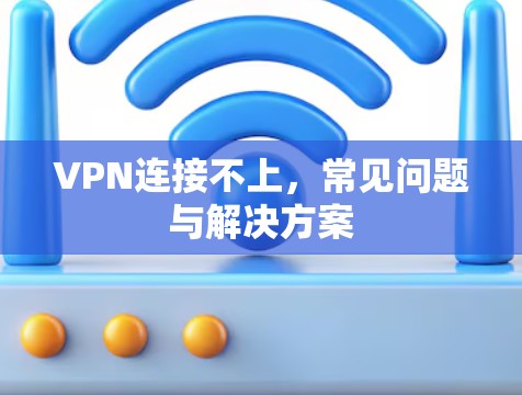 VPN连接不上,常见问题与解决方案 VPN连接不上,常见问题与解决方案