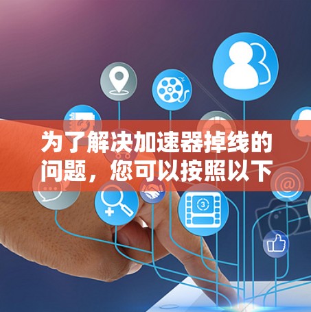 为了解决加速器掉线的问题,您可以按照以下步骤进行排查和修复 为了解决加速器掉线的问题,您可以按照以下步骤进行排查和修复