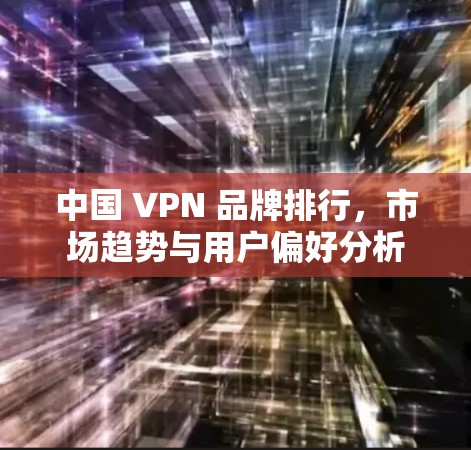 中国 VPN 品牌排行,市场趋势与用户偏好分析 中国 VPN 品牌排行,市场趋势与用户偏好分析
