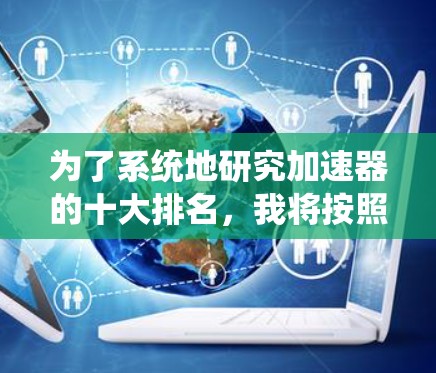 为了系统地研究加速器的十大排名,我将按照以下步骤进行 为了系统地研究加速器的十大排名,我将按照以下步骤进行