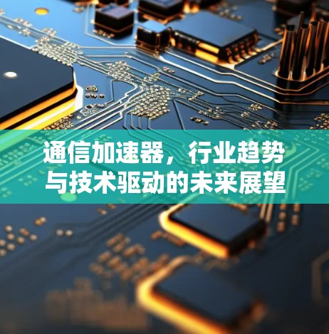 通信加速器,行业趋势与技术驱动的未来展望 通信加速器,行业趋势与技术驱动的未来展望
