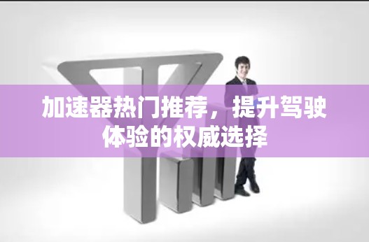 加速器热门推荐,提升驾驶体验的权威选择 加速器热门推荐,提升驾驶体验的权威选择