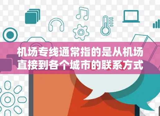 机场专线通常指的是从机场直接到各个城市的联系方式,例如从机场打车到附近的城市或街道。这类服务可以帮助用户快速联系到机场附近的交通点,方便出行或到达目的地 机场专线通常指的是从机场直接到各个城市的联系方式,例如从机场打车到附近的城市或街道。这类服务可以帮助用户快速联系到机场附近的交通点,方便出行或到达目的地