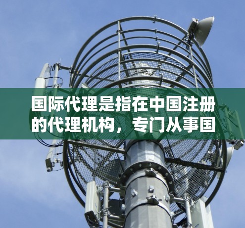 国际代理是指在中国注册的代理机构,专门从事国际业务的机构。这些代理机构通常会根据具体的业务需求,提供定制化的代理服务。国际代理在多个行业中有广泛的应用,包括贸易、销售、投资、法律咨询、金融顾问等 国际代理是指在中国注册的代理机构,专门从事国际业务的机构。这些代理机构通常会根据具体的业务需求,提供定制化的代理服务。国际代理在多个行业中有广泛的应用,包括贸易、销售、投资、法律咨询、金融顾问等
