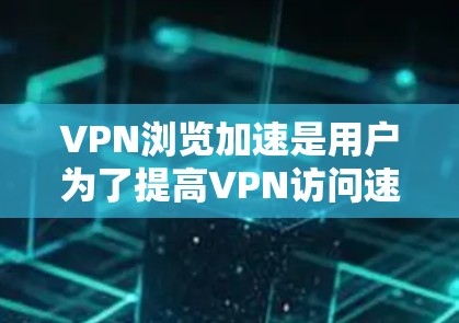 VPN浏览加速是用户为了提高VPN访问速度、减少延迟而使用的技术。以下是关于VPN浏览加速的一些信息和建议