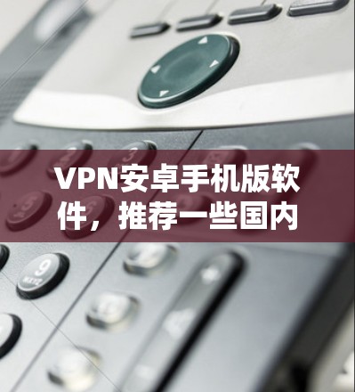 VPN安卓手机版软件,推荐一些国内和国际知名的VPN服务,方便用户在手机上进行VPN体验。以下是几个常用的VPN安卓手机版软件推荐 VPN安卓手机版软件,推荐一些国内和国际知名的VPN服务,方便用户在手机上进行VPN体验。以下是几个常用的VPN安卓手机版软件推荐